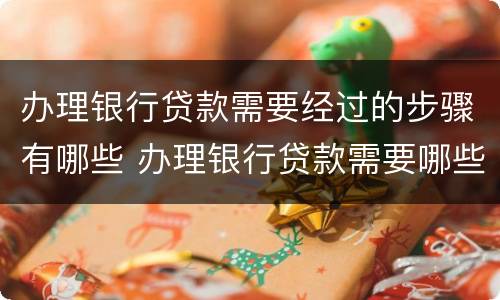 办理银行贷款需要经过的步骤有哪些 办理银行贷款需要哪些手续