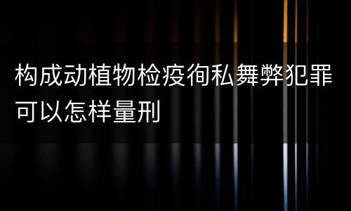 构成动植物检疫徇私舞弊犯罪可以怎样量刑
