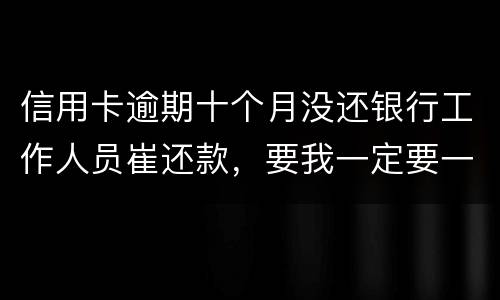 信用卡逾期十个月没还银行工作人员崔还款，要我一定要一次性还清，还不上会起诉我吗