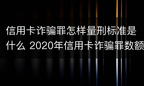 信用卡诈骗罪怎样量刑标准是什么 2020年信用卡诈骗罪数额标准