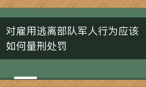 对雇用逃离部队军人行为应该如何量刑处罚
