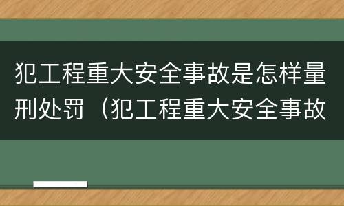 犯工程重大安全事故是怎样量刑处罚（犯工程重大安全事故是怎样量刑处罚的）