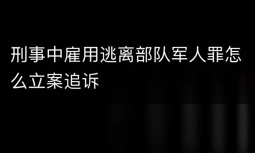 刑事中雇用逃离部队军人罪怎么立案追诉