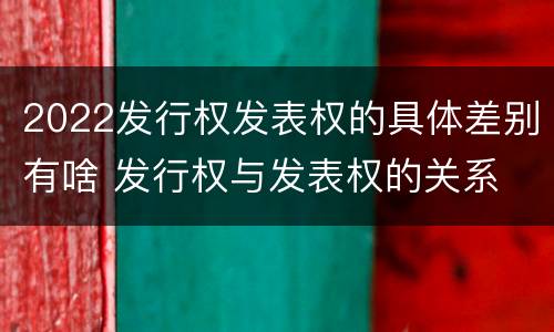 2022发行权发表权的具体差别有啥 发行权与发表权的关系