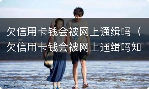 欠信用卡钱会被网上通缉吗（欠信用卡钱会被网上通缉吗知乎）