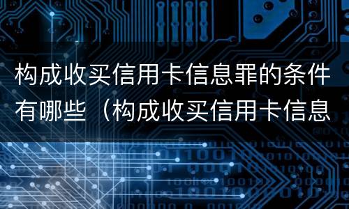 构成收买信用卡信息罪的条件有哪些（构成收买信用卡信息罪的条件有哪些规定）