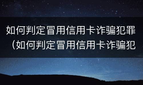 如何判定冒用信用卡诈骗犯罪（如何判定冒用信用卡诈骗犯罪行为）