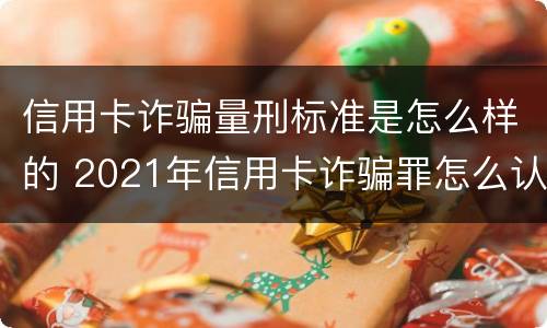 信用卡诈骗量刑标准是怎么样的 2021年信用卡诈骗罪怎么认定