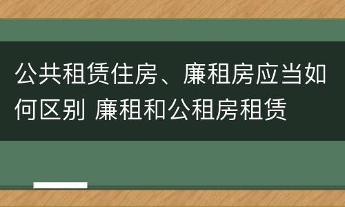 公共租赁住房、廉租房应当如何区别 廉租和公租房租赁