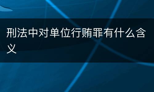 刑法中对单位行贿罪有什么含义