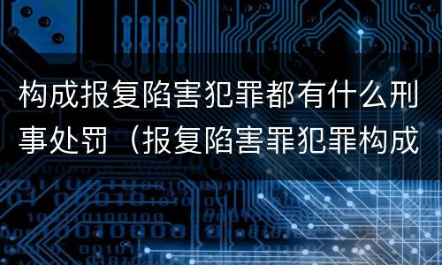 构成报复陷害犯罪都有什么刑事处罚（报复陷害罪犯罪构成）