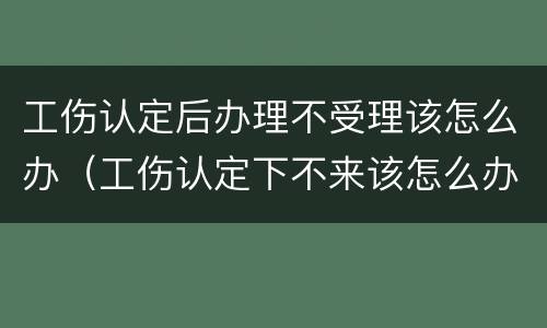 工伤认定后办理不受理该怎么办（工伤认定下不来该怎么办）