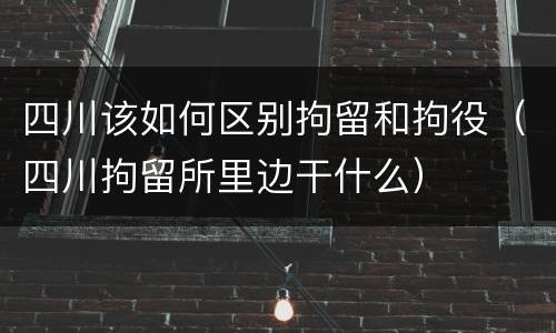 四川该如何区别拘留和拘役（四川拘留所里边干什么）