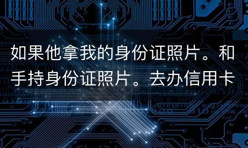如果他拿我的身份证照片。和手持身份证照片。去办信用卡。我需要付法律责任吗