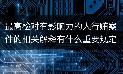 最高检对有影响力的人行贿案件的相关解释有什么重要规定