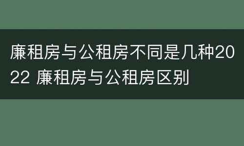 廉租房与公租房不同是几种2022 廉租房与公租房区别