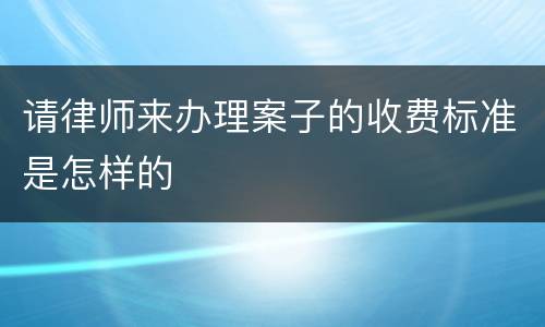 请律师来办理案子的收费标准是怎样的