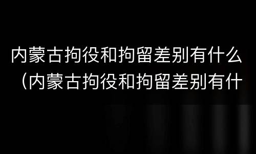 内蒙古拘役和拘留差别有什么（内蒙古拘役和拘留差别有什么不同）