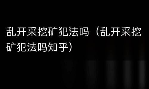 乱开采挖矿犯法吗（乱开采挖矿犯法吗知乎）