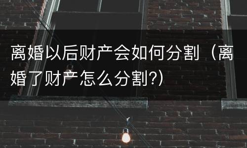 离婚以后财产会如何分割（离婚了财产怎么分割?）