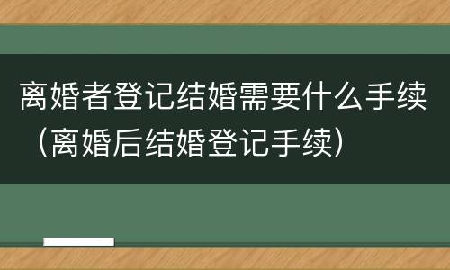 离婚者登记结婚需要什么手续（离婚后结婚登记手续）