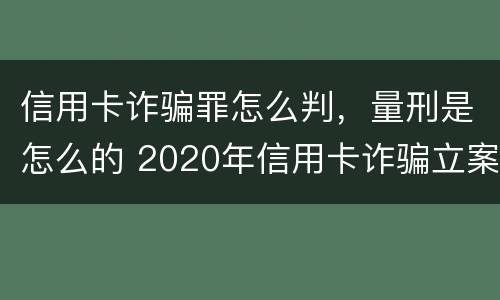 信用卡诈骗罪怎么判，量刑是怎么的 2020年信用卡诈骗立案标准