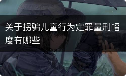 关于拐骗儿童行为定罪量刑幅度有哪些