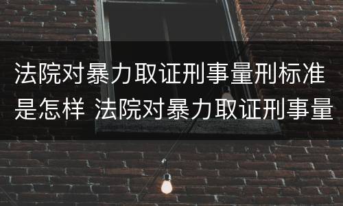 法院对暴力取证刑事量刑标准是怎样 法院对暴力取证刑事量刑标准是怎样确定的