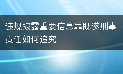 违规披露重要信息罪既遂刑事责任如何追究