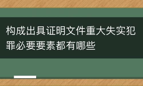 构成出具证明文件重大失实犯罪必要要素都有哪些
