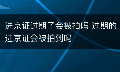 进京证过期了会被拍吗 过期的进京证会被拍到吗