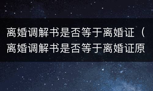 离婚调解书是否等于离婚证（离婚调解书是否等于离婚证原件）
