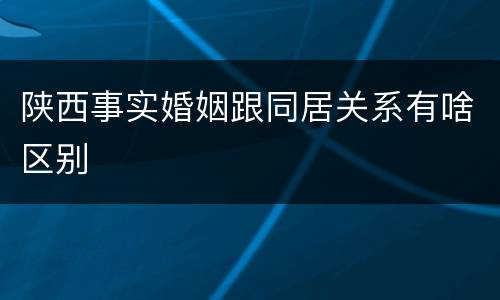 陕西事实婚姻跟同居关系有啥区别