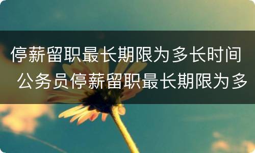 停薪留职最长期限为多长时间 公务员停薪留职最长期限为多长时间