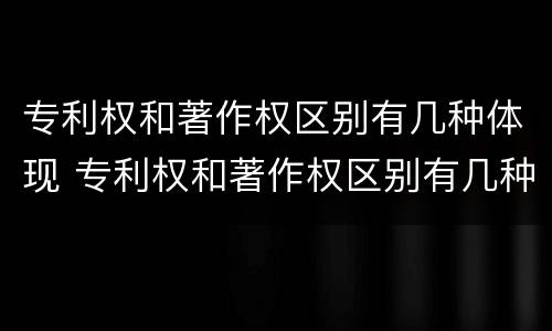 专利权和著作权区别有几种体现 专利权和著作权区别有几种体现在哪里