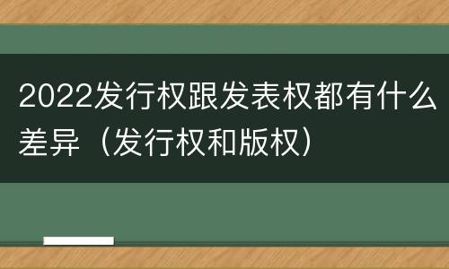 2022发行权跟发表权都有什么差异（发行权和版权）
