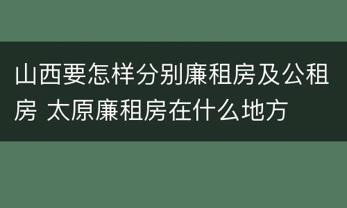 山西要怎样分别廉租房及公租房 太原廉租房在什么地方