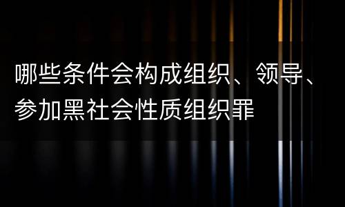 哪些条件会构成组织、领导、参加黑社会性质组织罪