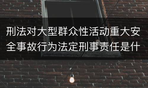 刑法对大型群众性活动重大安全事故行为法定刑事责任是什么