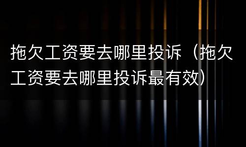 拖欠工资要去哪里投诉（拖欠工资要去哪里投诉最有效）