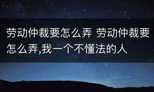 劳动仲裁要怎么弄 劳动仲裁要怎么弄,我一个不懂法的人