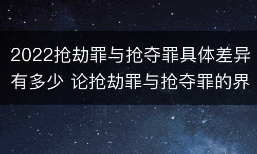 2022抢劫罪与抢夺罪具体差异有多少 论抢劫罪与抢夺罪的界限