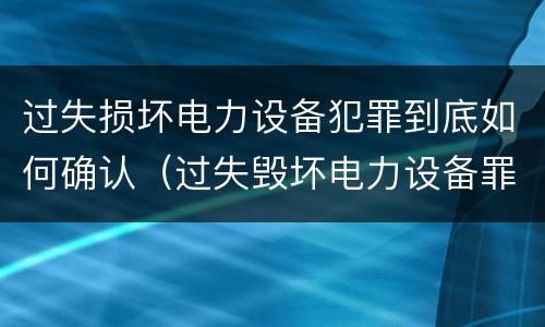 过失损坏电力设备犯罪到底如何确认（过失毁坏电力设备罪）