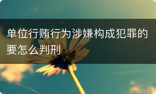 单位行贿行为涉嫌构成犯罪的要怎么判刑
