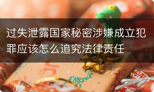 过失泄露国家秘密涉嫌成立犯罪应该怎么追究法律责任
