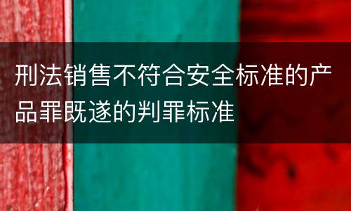 刑法销售不符合安全标准的产品罪既遂的判罪标准