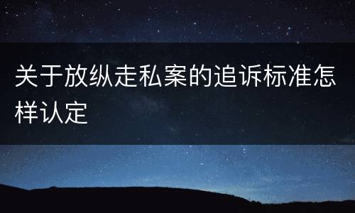 关于放纵走私案的追诉标准怎样认定