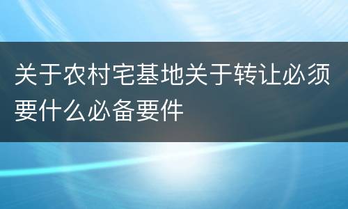 关于农村宅基地关于转让必须要什么必备要件
