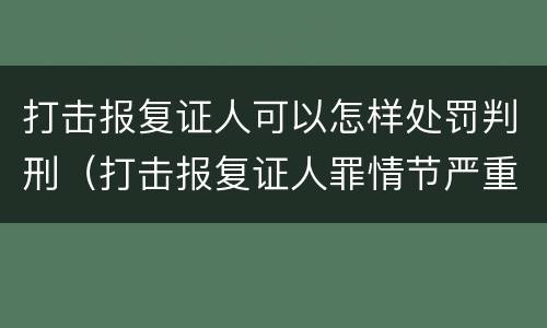 打击报复证人可以怎样处罚判刑（打击报复证人罪情节严重）