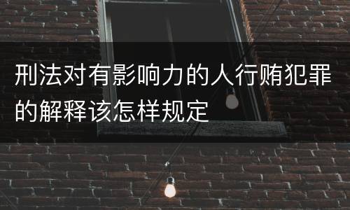 刑法对有影响力的人行贿犯罪的解释该怎样规定